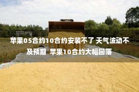 苹果05合约10合约安装不了 天气波动不及预期  苹果10合约大幅回落